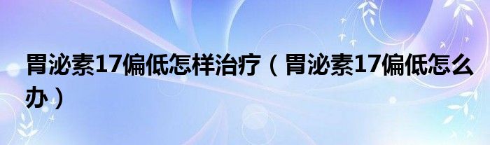 胃泌素17偏低怎样治疗（胃泌素17偏低怎么办）