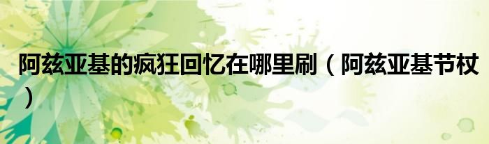 阿兹亚基的疯狂回忆在哪里刷(阿兹亚基节杖)