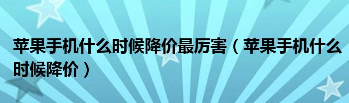 苹果手机什么时候降价最厉害（苹果手机什么时候降价）
