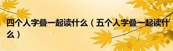 四个人字叠一起读什么（五个人字叠一起读什么）