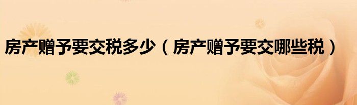 房产赠予要交税多少（房产赠予要交哪些税）