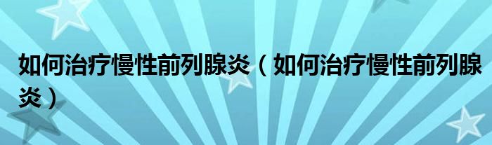 如何治疗慢性前列腺炎（如何治疗慢性前列腺炎）