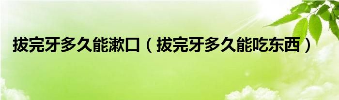 拔完牙多久能漱口（拔完牙多久能吃东西）