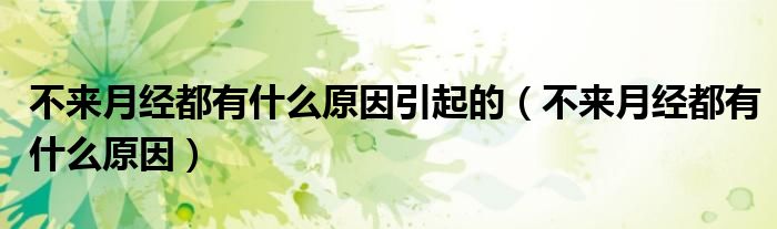 不来月经都有什么原因引起的（不来月经都有什么原因）