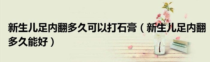 新生儿足内翻多久可以打石膏（新生儿足内翻多久能好）