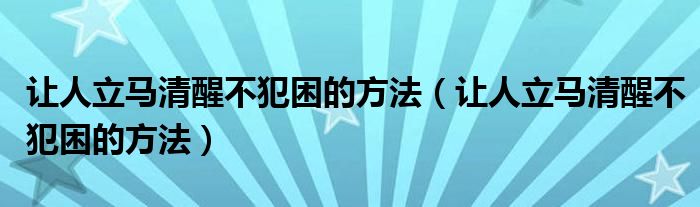 让人立马清醒不犯困的方法（让人立马清醒不犯困的方法）