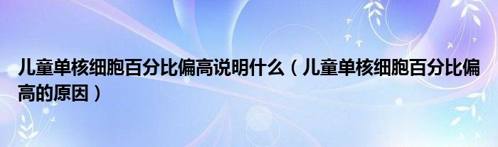 儿童单核细胞百分比偏高说明什么（儿童单核细胞百分比偏高的原因）