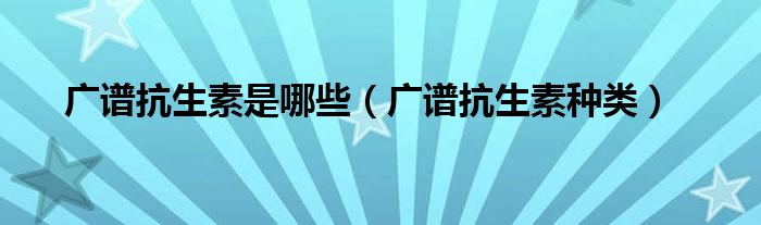广谱抗生素是哪些(广谱抗生素种类)