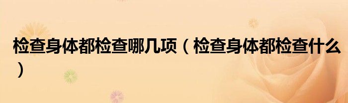 检查身体都检查哪几项（检查身体都检查什么）