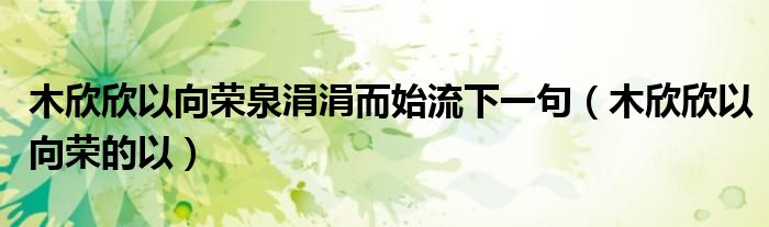 木欣欣以向荣泉涓涓而始流下一句（木欣欣以向荣的以）