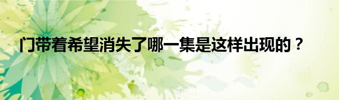 门带着希望消失了哪一集是这样出现的?