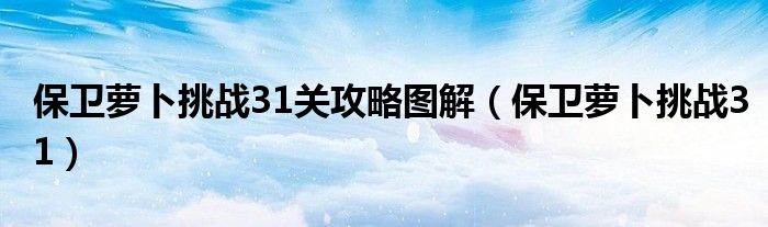 保卫萝卜挑战31关攻略图解（保卫萝卜挑战31）