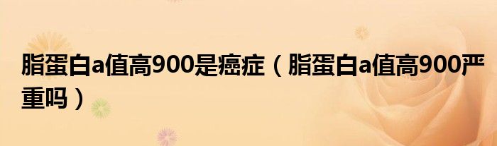 脂蛋白a值高900是癌症（脂蛋白a值高900严重吗）