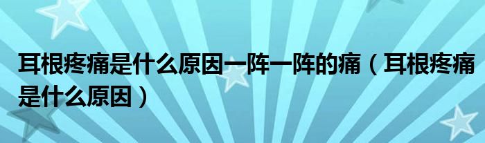 耳根疼痛是什么原因一阵一阵的痛（耳根疼痛是什么原因）