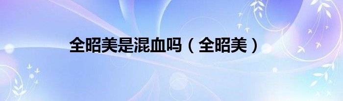 全昭美是混血吗（全昭美）