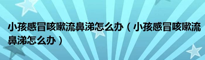 小孩感冒咳嗽流鼻涕怎么办（小孩感冒咳嗽流鼻涕怎么办）