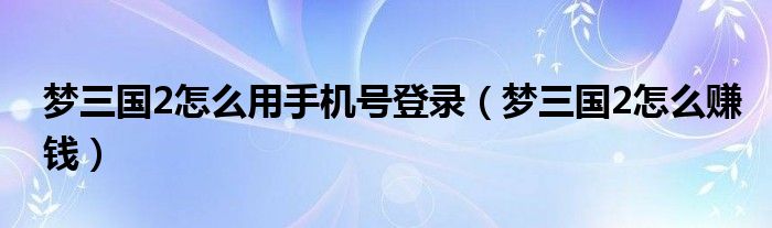梦三国2怎么用手机号登录（梦三国2怎么赚钱）