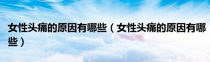 女性头痛的原因有哪些（女性头痛的原因有哪些）