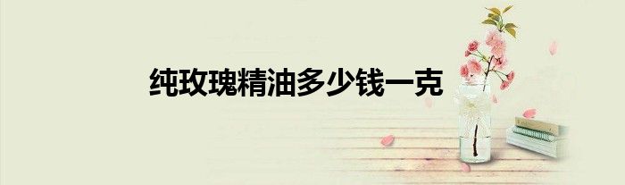 纯玫瑰精油多少钱一克