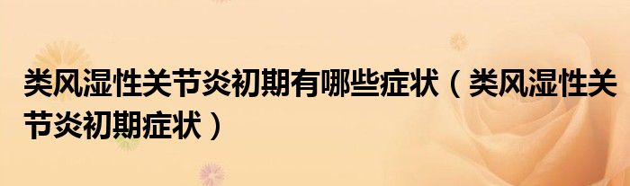 类风湿性关节炎初期有哪些症状（类风湿性关节炎初期症状）