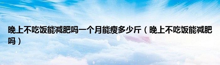 晚上不吃饭能减肥吗一个月能瘦多少斤(晚上不吃饭能减肥吗)