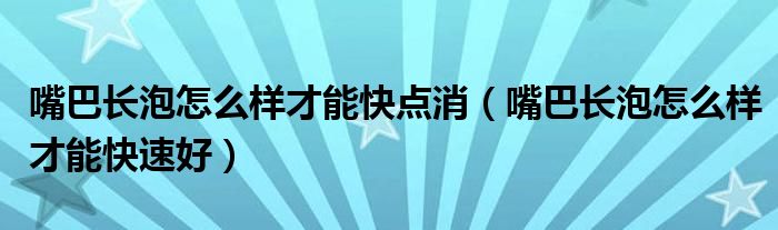 嘴巴长泡怎么样才能快点消（嘴巴长泡怎么样才能快速好）