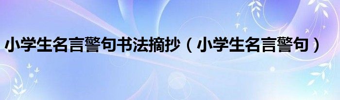 小学生名言警句书法摘抄（小学生名言警句）