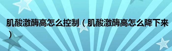 肌酸激酶高怎么控制（肌酸激酶高怎么降下来）