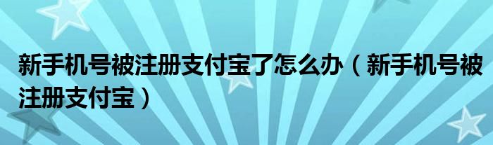 新手机号被注册支付宝了怎么办（新手机号被注册支付宝）