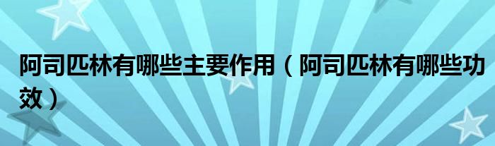 阿司匹林有哪些主要作用（阿司匹林有哪些功效）