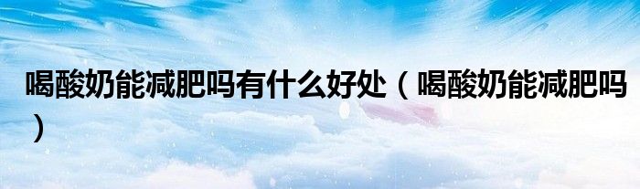 喝酸奶能减肥吗有什么好处（喝酸奶能减肥吗）