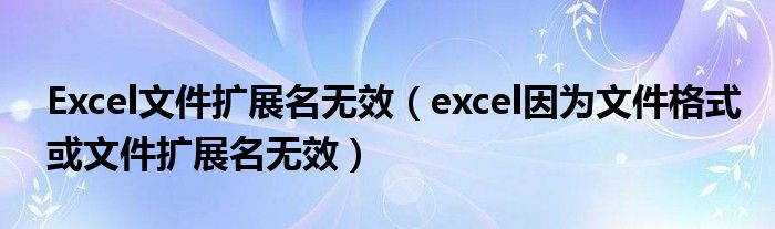 Excel文件扩展名无效（excel因为文件格式或文件扩展名无效）