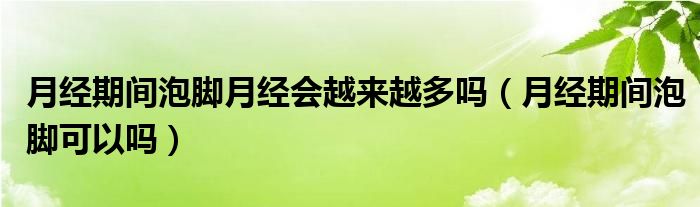 月经期间泡脚月经会越来越多吗（月经期间泡脚可以吗）