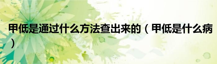 甲低是通过什么方法查出来的（甲低是什么病）
