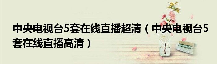 中央电视台5套在线直播超清（中央电视台5套在线直播高清）