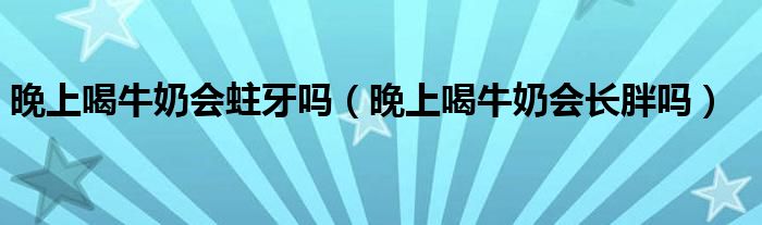 晚上喝牛奶会蛀牙吗（晚上喝牛奶会长胖吗）