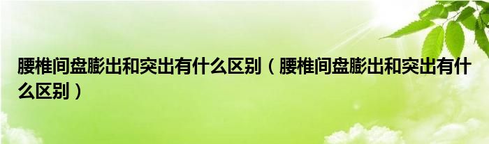 腰椎间盘膨出和突出有什么区别（腰椎间盘膨出和突出有什么区别）