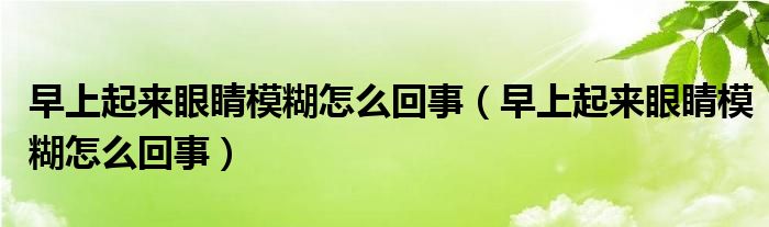 早上起来眼睛模糊怎么回事（早上起来眼睛模糊怎么回事）