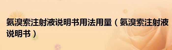氨溴索注射液说明书用法用量（氨溴索注射液说明书）