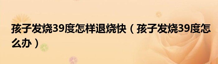 孩子发烧39度怎样退烧快（孩子发烧39度怎么办）
