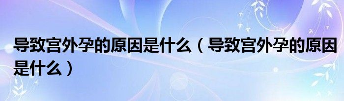 导致宫外孕的原因是什么（导致宫外孕的原因是什么）