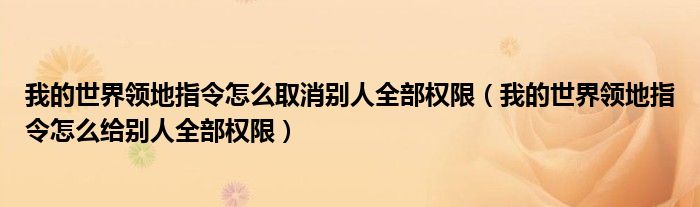 我的世界领地指令怎么取消别人全部权限（我的世界领地指令怎么给别人全部权限）