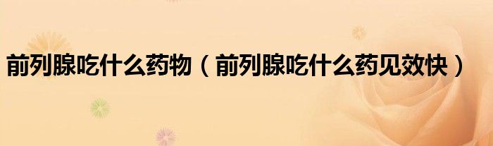 前列腺吃什么药物（前列腺吃什么药见效快）
