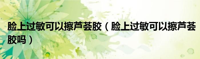 脸上过敏可以擦芦荟胶（脸上过敏可以擦芦荟胶吗）
