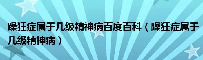 躁狂症属于几级精神病百度百科（躁狂症属于几级精神病）