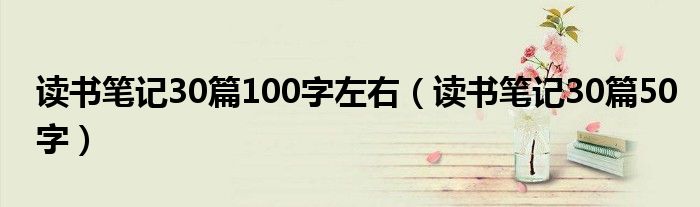 读书笔记30篇100字左右（读书笔记30篇50字）