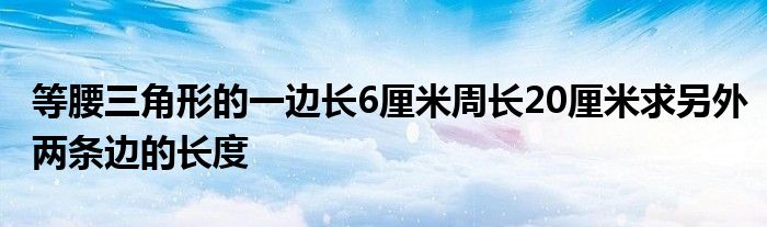等腰三角形的一边长6厘米周长20厘米求另外两条边的长度
