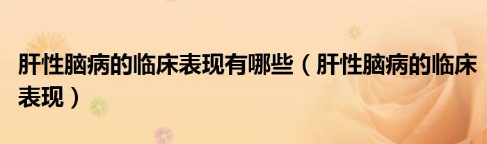 肝性脑病的临床表现有哪些（肝性脑病的临床表现）