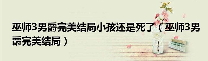 巫师3男爵完美结局小孩还是死了（巫师3男爵完美结局）