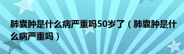 肺囊肿是什么病严重吗50岁了(肺囊肿是什么病严重吗)